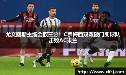 尤文图斯主场全取三分！C罗梅西双双破门助球队击败AC米兰