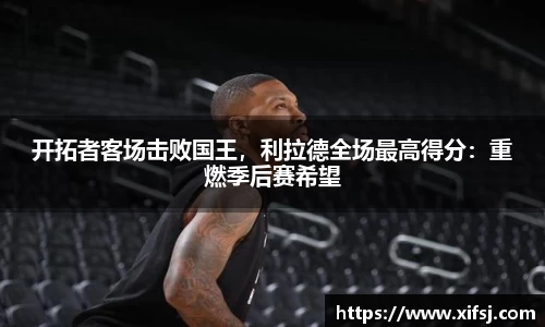 开拓者客场击败国王，利拉德全场最高得分：重燃季后赛希望