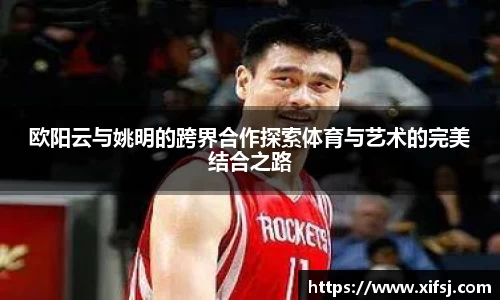 欧阳云与姚明的跨界合作探索体育与艺术的完美结合之路