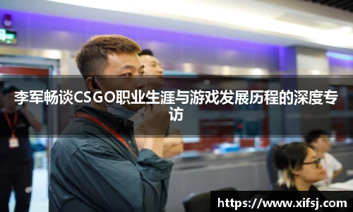 李军畅谈CSGO职业生涯与游戏发展历程的深度专访