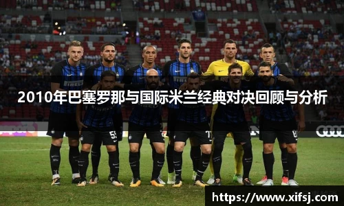 2010年巴塞罗那与国际米兰经典对决回顾与分析