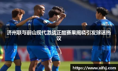 济州联与蔚山现代激战正酣赛果揭晓引发球迷热议