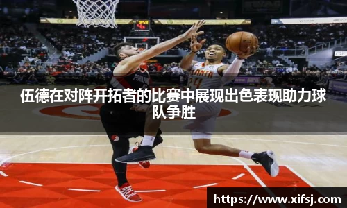 伍德在对阵开拓者的比赛中展现出色表现助力球队争胜